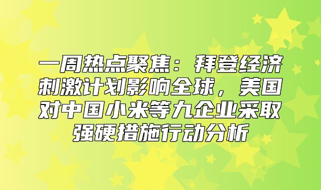 一周热点聚焦：拜登经济刺激计划影响全球，美国对中国小米等九企业采取强硬措施行动分析