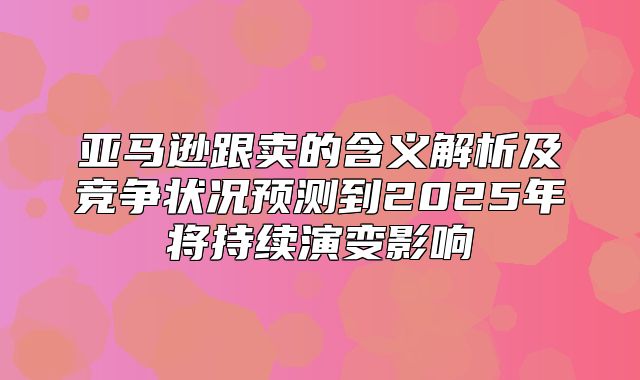 亚马逊跟卖的含义解析及竞争状况预测到2025年将持续演变影响