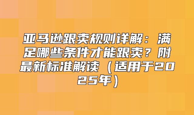 亚马逊跟卖规则详解：满足哪些条件才能跟卖？附最新标准解读适用于2025年