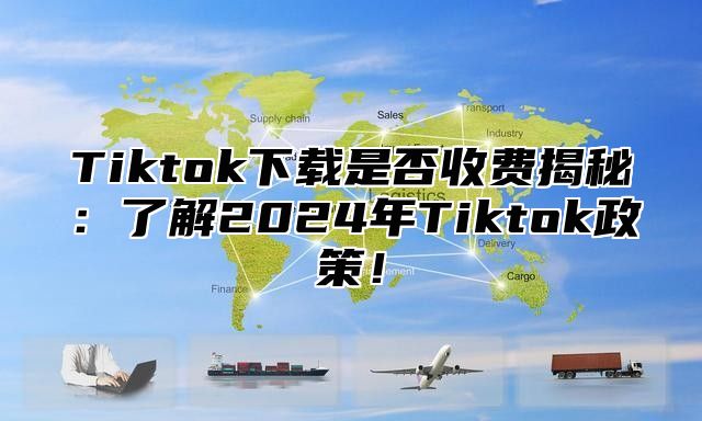 Tiktok下载是否收费揭秘：了解2025年Tiktok政策！