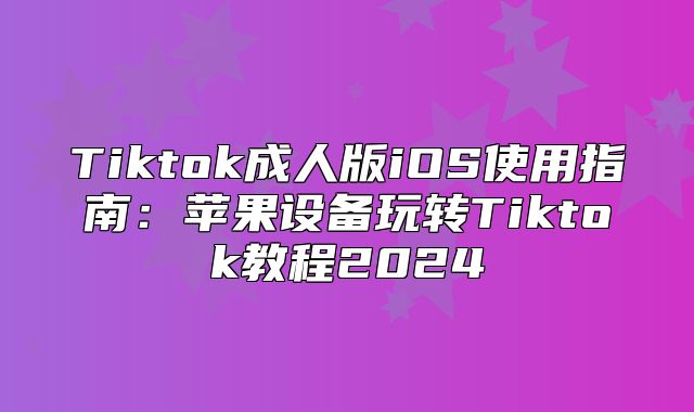 Tiktok成人版iOS使用指南：苹果设备玩转Tiktok教程2025