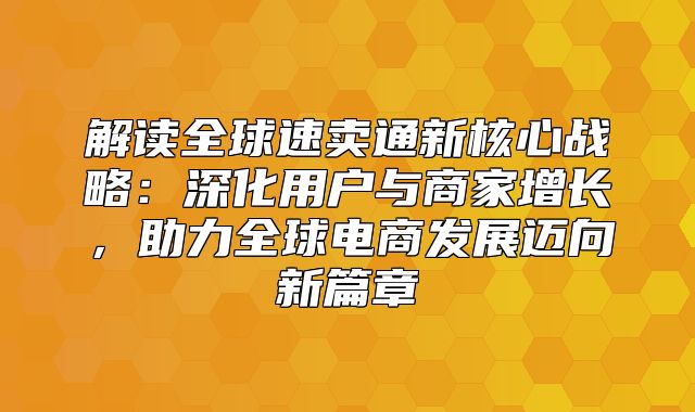解读全球速卖通新核心战略：深化用户与商家增长，助力全球电商发展迈向新篇章