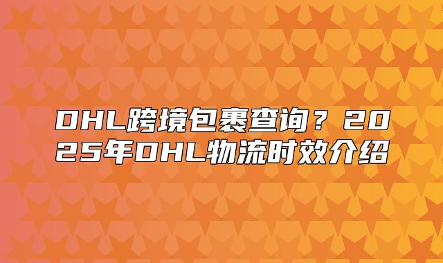 DHL跨境包裹查询？2025年DHL物流时效介绍