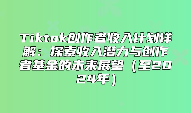 Tiktok创作者收入计划详解：探索收入潜力与创作者基金的未来展望至2025年