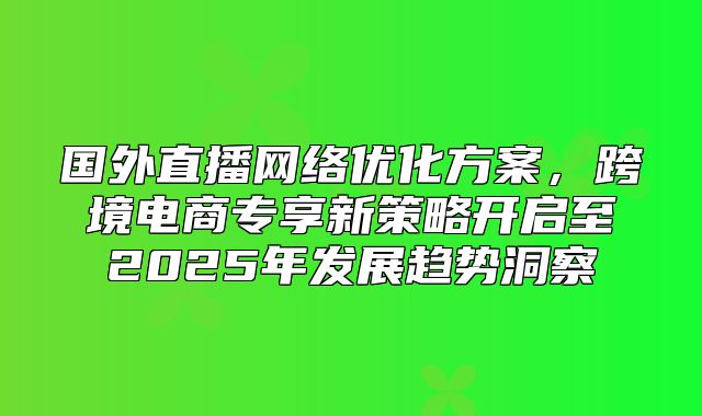 国外直播网络优化方案，跨境电商专享新策略开启至2025年发展趋势洞察