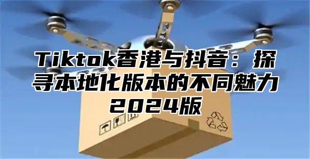 Tiktok香港与抖音：探寻本地化版本的不同魅力2025版