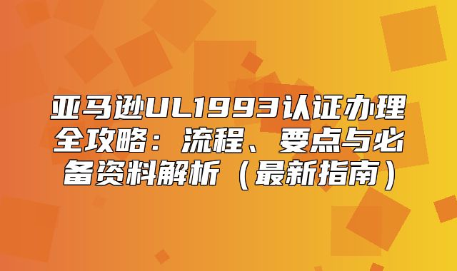 亚马逊UL1993认证办理全攻略：流程、要点与必备资料解析最新指南