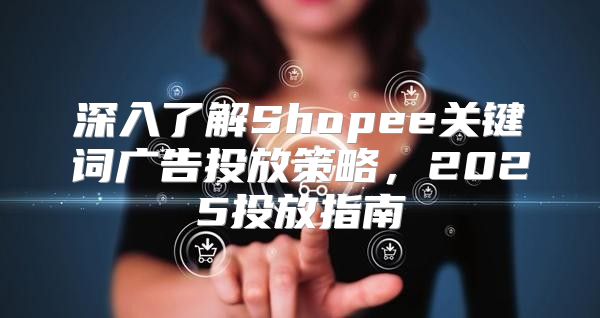 深入了解Shopee关键词广告投放策略，2025投放指南