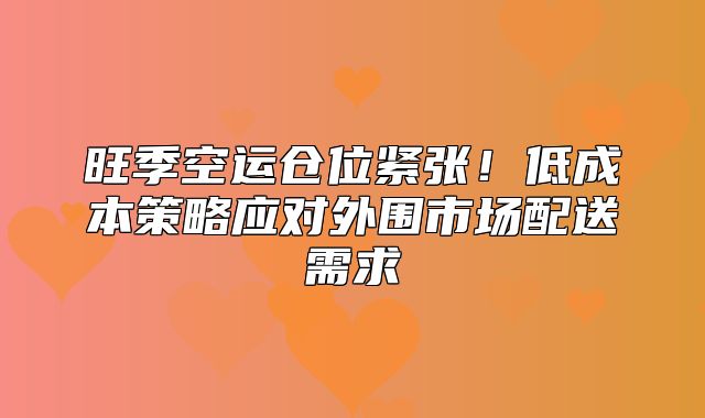 旺季空运仓位紧张！低成本策略应对外围市场配送需求