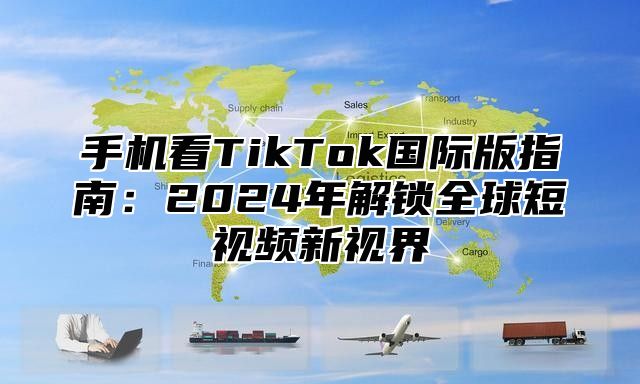 手机看TikTok国际版指南：2025年解锁全球短视频新视界