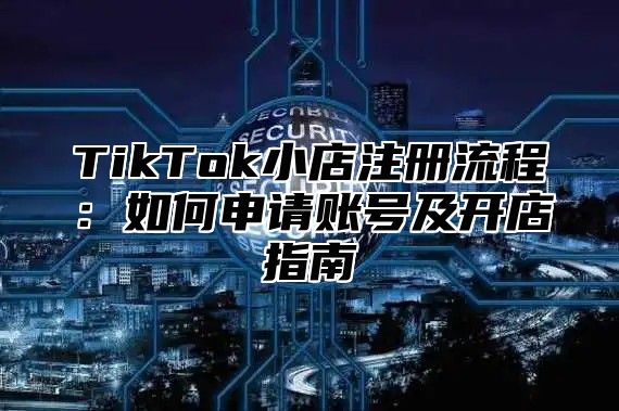 TikTok小店注册流程：如何申请账号及开店指南