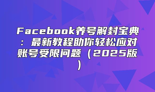Facebook养号解封宝典：最新教程助你轻松应对账号受限问题2025版