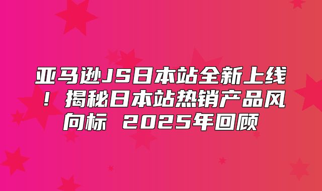 亚马逊JS日本站全新上线！揭秘日本站热销产品风向标 2025年回顾