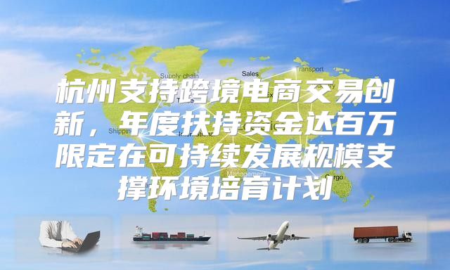 杭州支持跨境电商交易创新，年度扶持资金达百万限定在可持续发展规模支撑环境培育计划
