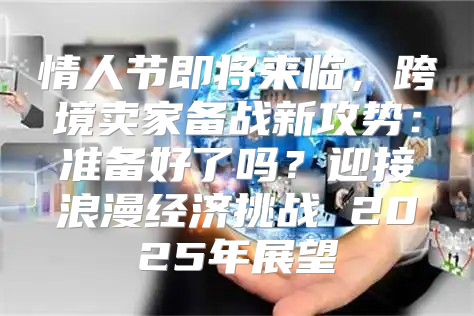 情人节即将来临，跨境卖家备战新攻势：准备好了吗？迎接浪漫经济挑战 2025年展望