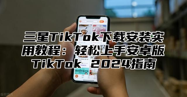 三星TikTok下载安装实用教程：轻松上手安卓版TikTok 2025指南