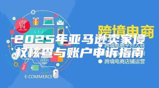 2025年亚马逊卖家侵权核查与账户申诉指南