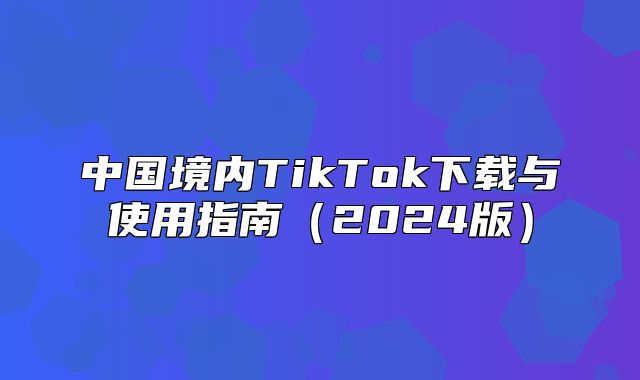 中国境内TikTok下载与使用指南2025版