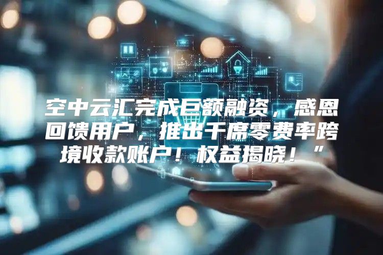 空中云汇完成巨额融资，感恩回馈用户，推出千席零费率跨境收款账户！权益揭晓！”
