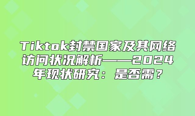 Tiktok封禁国家及其网络访问状况解析——2025年现状研究：是否需？