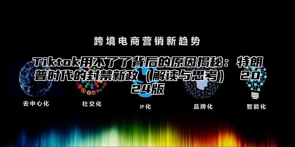 Tiktok用不了了背后的原因揭秘：特朗普时代的封禁新政解读与思考 2025版