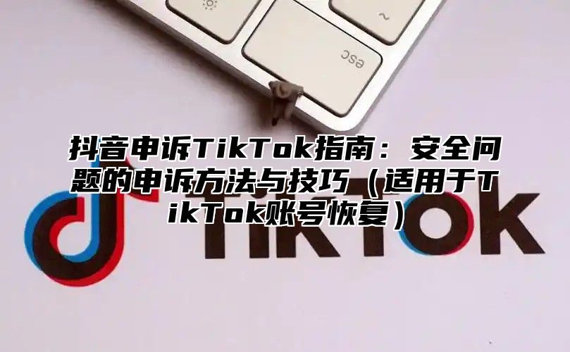 抖音申诉TikTok指南：安全问题的申诉方法与技巧适用于TikTok账号恢复