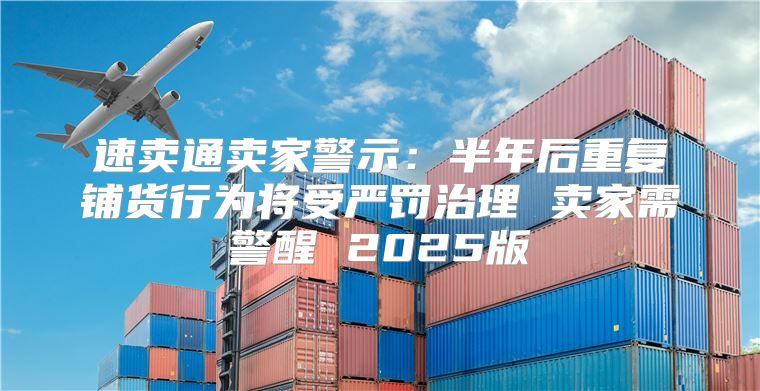 速卖通卖家警示：半年后重复铺货行为将受严罚治理 卖家需警醒 2025版