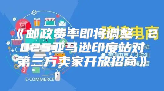 邮政费率即将调整，2025亚马逊印度站对第三方卖家开放招商