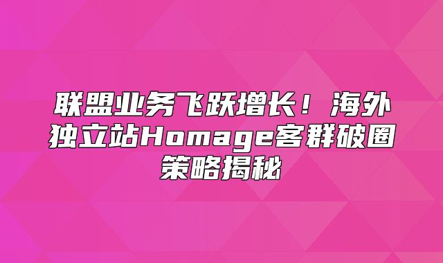 联盟业务飞跃增长！海外独立站Homage客群破圈策略揭秘