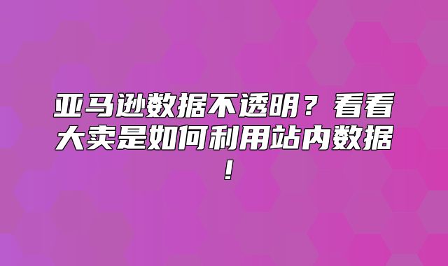 亚马逊数据不透明？看看大卖是如何利用站内数据！