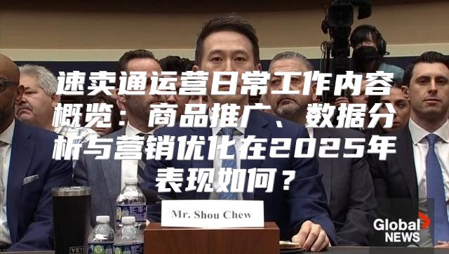 速卖通运营日常工作内容概览：商品推广、数据分析与营销优化在2025年表现如何？