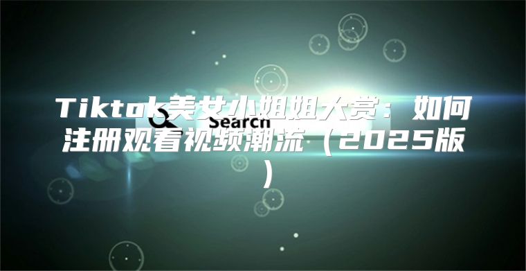 Tiktok美女小姐姐大赏：如何注册观看视频潮流2025版