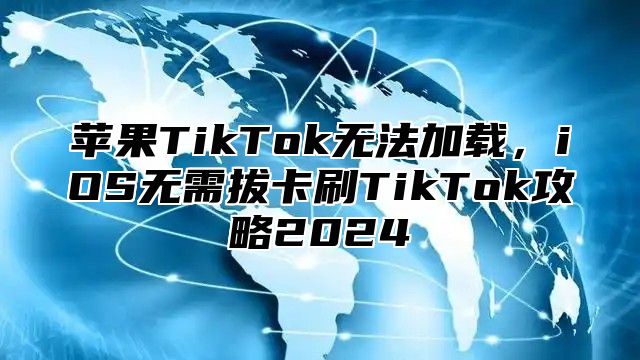 苹果TikTok无法加载，iOS无需拔卡刷TikTok攻略2025
