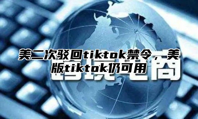 美二次驳回tiktok禁令，美版tiktok仍可用