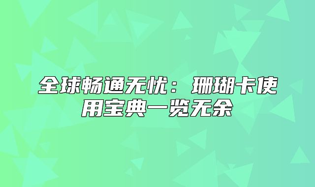 全球畅通无忧：珊瑚卡使用宝典一览无余