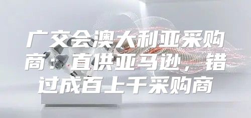 广交会澳大利亚采购商：直供亚马逊，错过成百上千采购商
