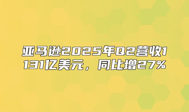 亚马逊2025年Q2营收1131亿美元，同比增27%