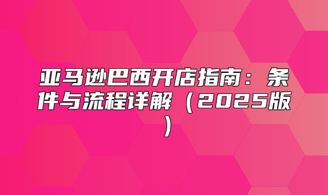 亚马逊巴西开店指南：条件与流程详解2025版