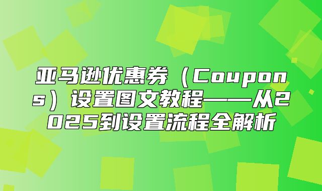 亚马逊优惠券Coupons设置图文教程——从2025到设置流程全解析