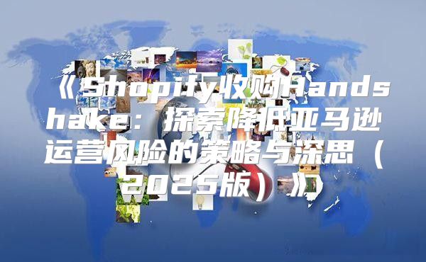 Shopify收购Handshake：探索降低亚马逊运营风险的策略与深思2025版