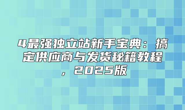4最强独立站新手宝典：搞定供应商与发货秘籍教程，2025版