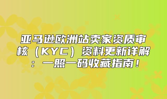 亚马逊欧洲站卖家资质审核KYC资料更新详解：一照一码收藏指南！