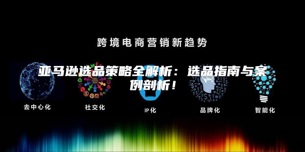 亚马逊选品策略全解析：选品指南与案例剖析！