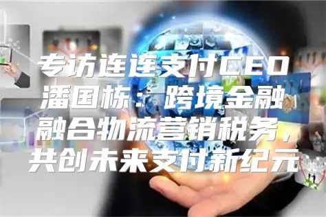 专访连连支付CEO潘国栋：跨境金融融合物流营销税务，共创未来支付新纪元