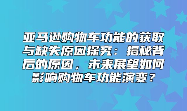 亚马逊购物车功能的获取与缺失原因探究：揭秘背后的原因，未来展望如何影响购物车功能演变？