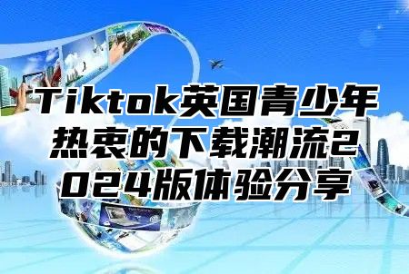 Tiktok英国青少年热衷的下载潮流2025版体验分享