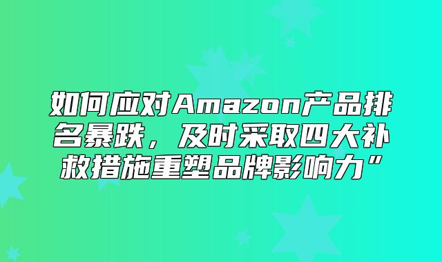 如何应对Amazon产品排名暴跌，及时采取四大补救措施重塑品牌影响力”
