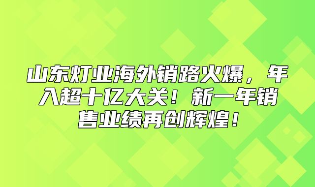 山东灯业海外销路火爆，年入超十亿大关！新一年销售业绩再创辉煌！