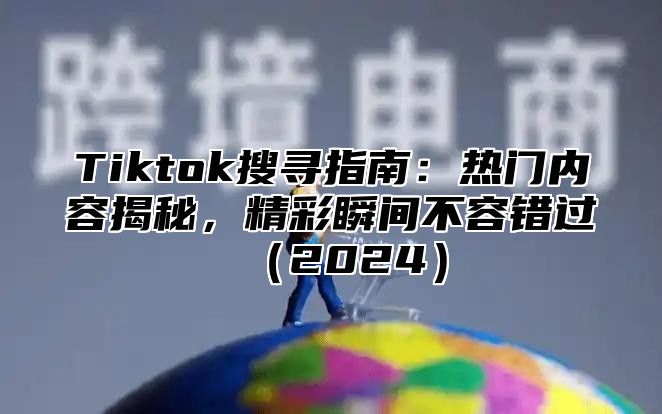 Tiktok搜寻指南：热门内容揭秘，精彩瞬间不容错过2025