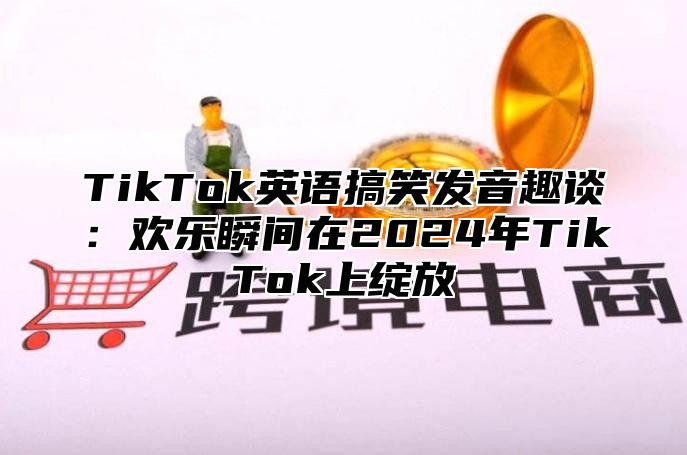 TikTok英语搞笑发音趣谈：欢乐瞬间在2025年TikTok上绽放